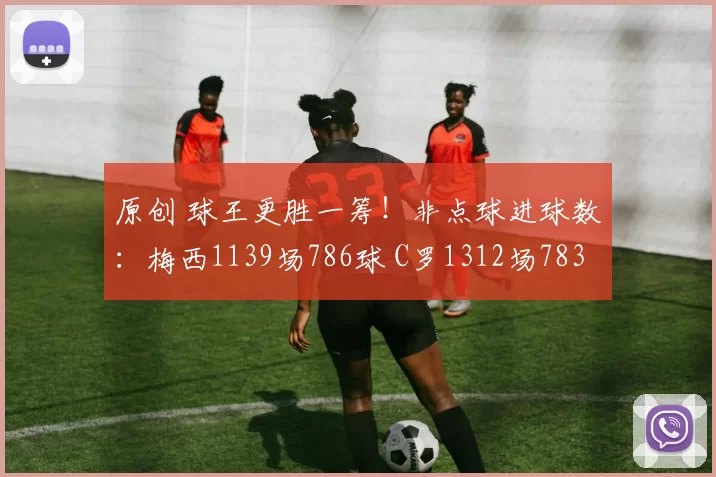 原创 球王更胜一筹！非点球进球数：梅西1139场786球 C罗1312场783球