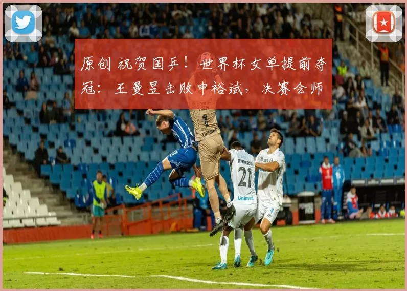 原创 祝贺国乒！世界杯女单提前夺冠：王曼昱击败申裕斌，决赛会师孙颖莎