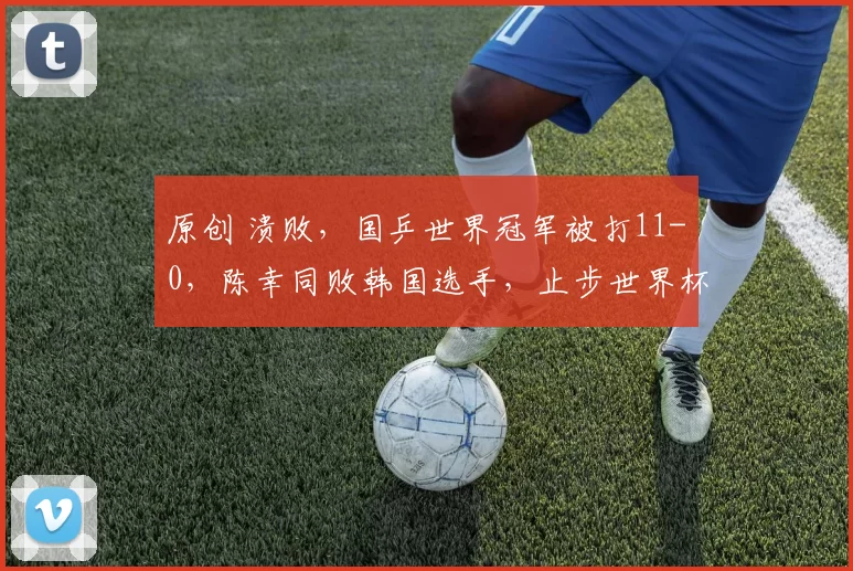 原创 溃败，国乒世界冠军被打11-0，陈幸同败韩国选手，止步世界杯八强