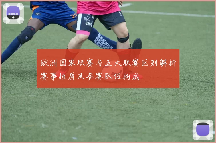欧洲国家联赛与五大联赛区别解析赛事性质及参赛队伍构成