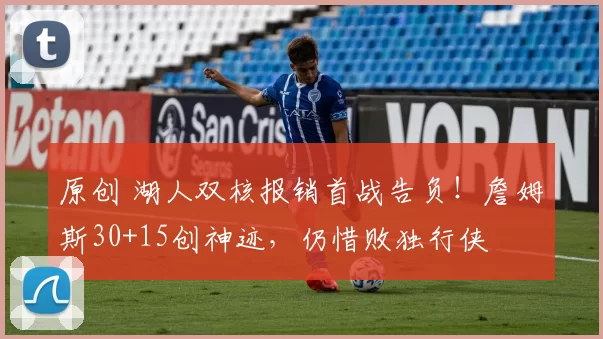 原创 湖人双核报销首战告负！詹姆斯30+15创神迹，仍惜败独行侠