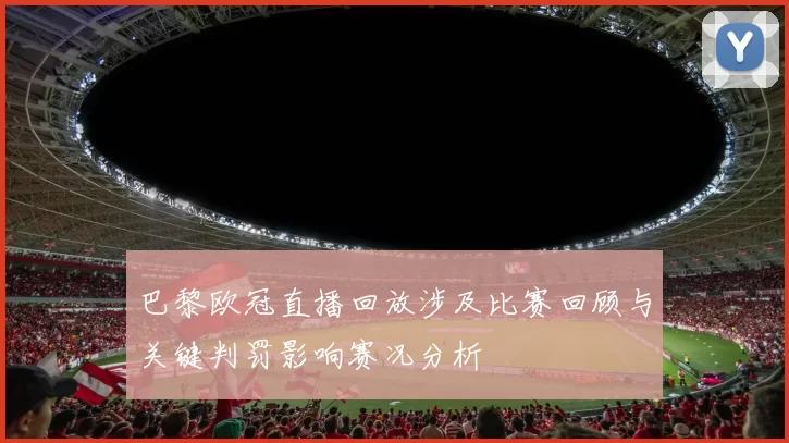 巴黎欧冠直播回放涉及比赛回顾与关键判罚影响赛况分析