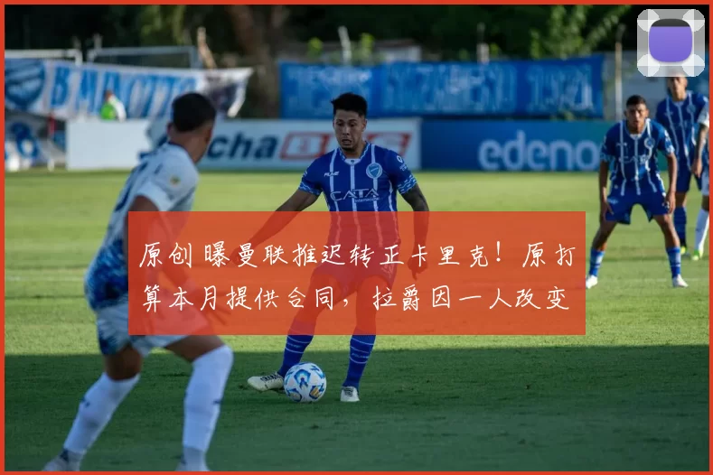 原创 曝曼联推迟转正卡里克！原打算本月提供合同，拉爵因一人改变计划