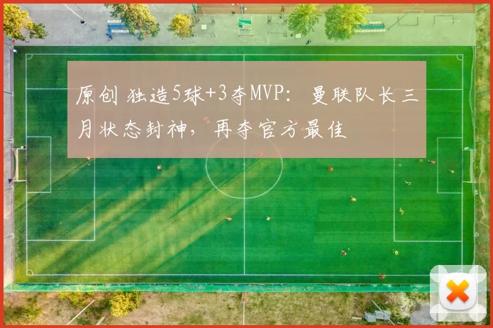原创 独造5球+3夺MVP：曼联队长三月状态封神，再夺官方最佳