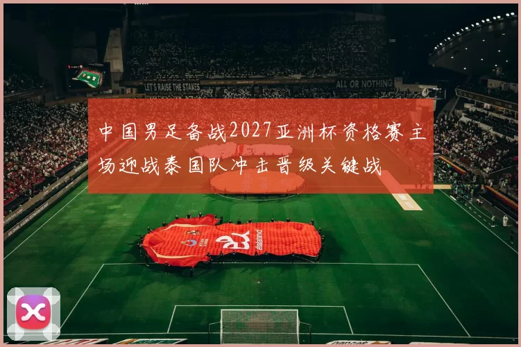 中国男足备战2027亚洲杯资格赛主场迎战泰国队冲击晋级关键战