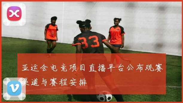 亚运会电竞项目直播平台公布观赛渠道与赛程安排