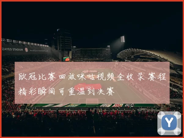 欧冠比赛回放咪咕视频全收录 赛程精彩瞬间可重温到决赛