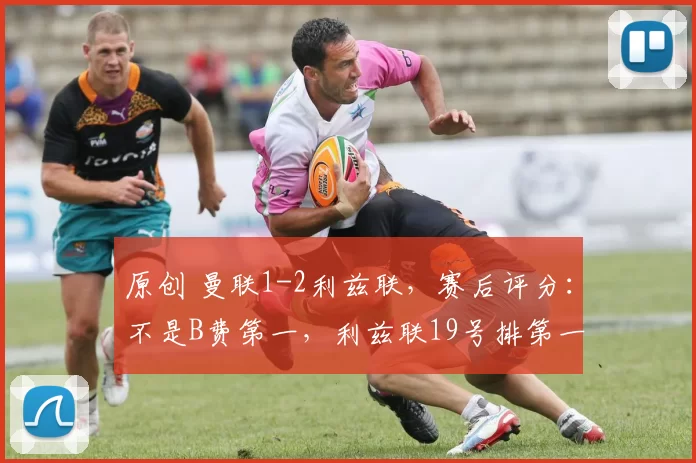 原创 曼联1-2利兹联，赛后评分：不是B费第一，利兹联19号排第一
