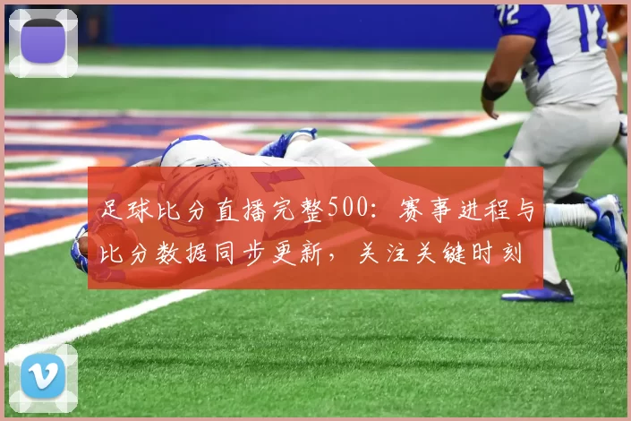 足球比分直播完整500：赛事进程与比分数据同步更新，关注关键时刻与赛果影响