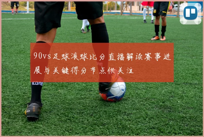 90vs足球滚球比分直播解读赛事进展与关键得分节点供关注