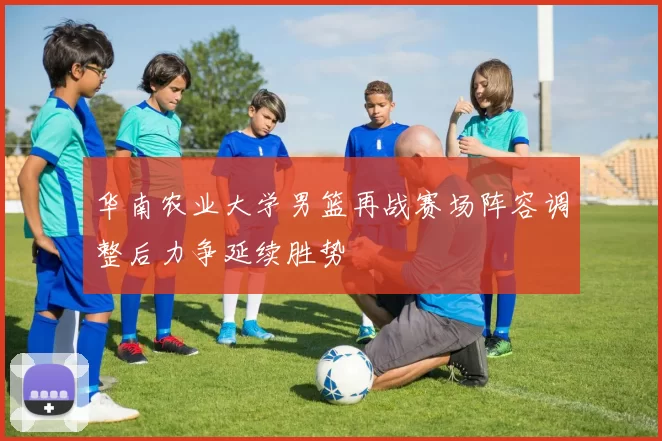 华南农业大学男篮再战赛场阵容调整后力争延续胜势