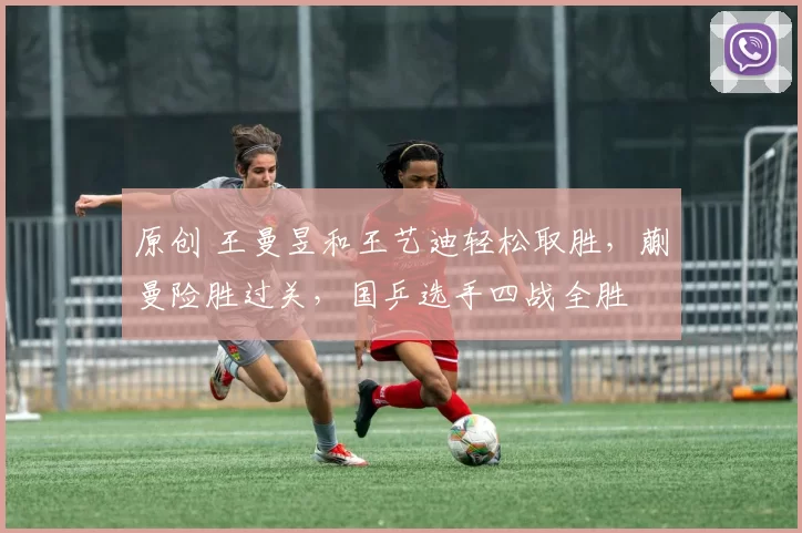 原创 王曼昱和王艺迪轻松取胜，蒯曼险胜过关，国乒选手四战全胜