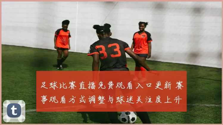 足球比赛直播免费观看入口更新 赛事观看方式调整与球迷关注度上升