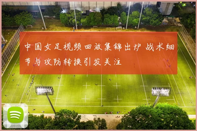 中国女足视频回放集锦出炉 战术细节与攻防转换引发关注