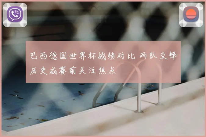 巴西德国世界杯战绩对比 两队交锋历史成赛前关注焦点