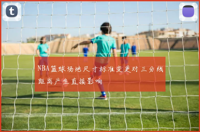 NBA篮球场地尺寸标准变更对三分线距离产生直接影响