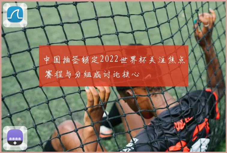 中国抽签锁定2022世界杯关注焦点 赛程与分组成讨论核心