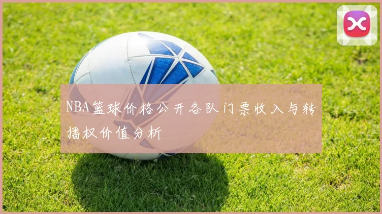NBA篮球价格公开各队门票收入与转播权价值分析