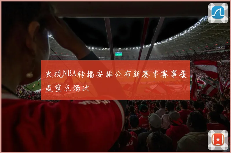 央视NBA转播安排公布新赛季赛事覆盖重点场次