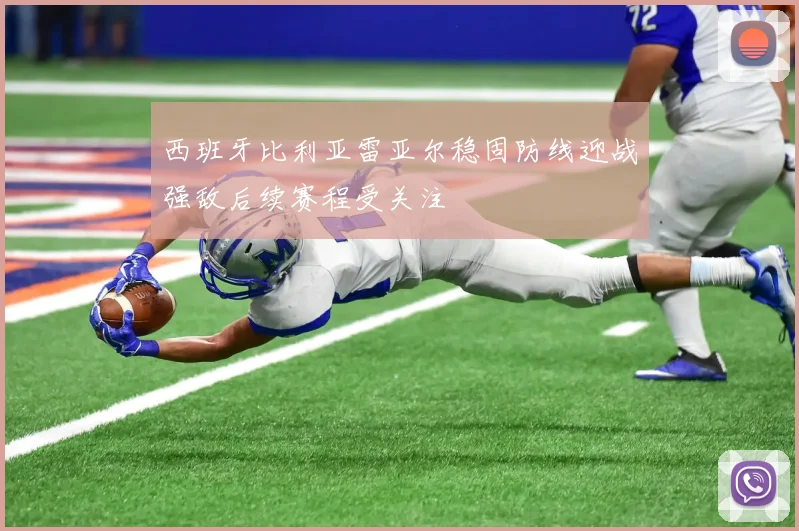 西班牙比利亚雷亚尔稳固防线迎战强敌后续赛程受关注