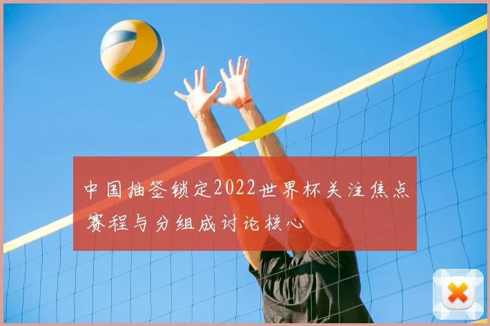 中国抽签锁定2022世界杯关注焦点 赛程与分组成讨论核心