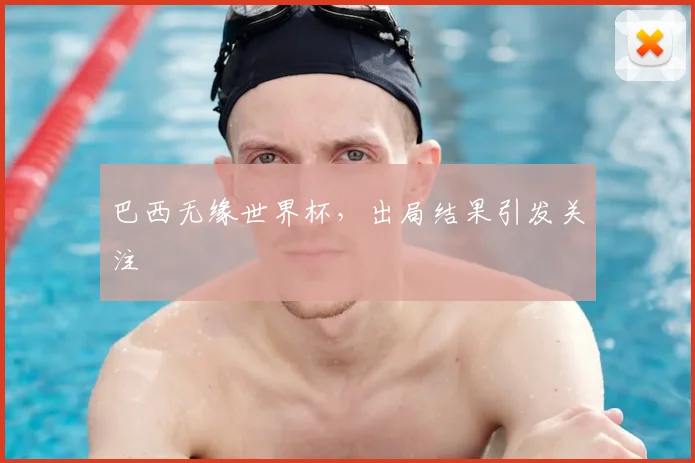 巴西无缘世界杯,出局结果引发关注