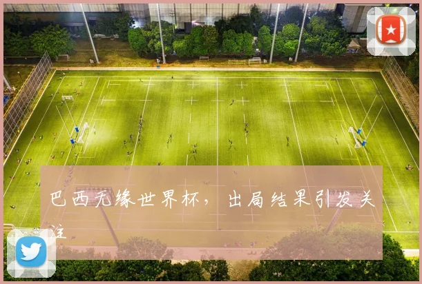 巴西无缘世界杯,出局结果引发关注