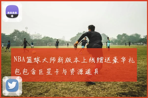NBA篮球大师新版本上线赠送豪华礼包包含巨星卡与资源道具