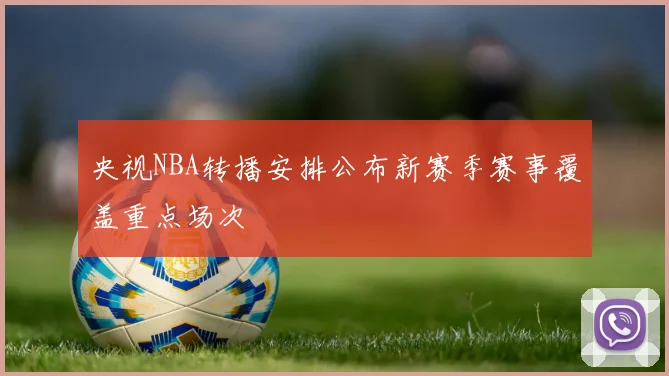 央视NBA转播安排公布新赛季赛事覆盖重点场次