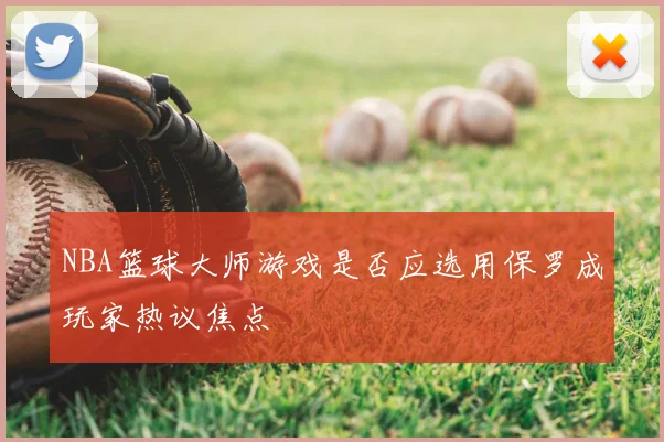 NBA篮球大师游戏是否应选用保罗成玩家热议焦点