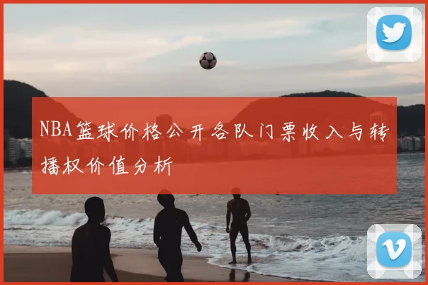 NBA篮球价格公开各队门票收入与转播权价值分析