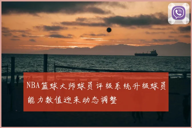 NBA篮球大师球员评级系统升级球员能力数值迎来动态调整