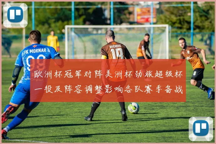 欧洲杯冠军对阵美洲杯劲旅超级杯一役及阵容调整影响各队赛季备战