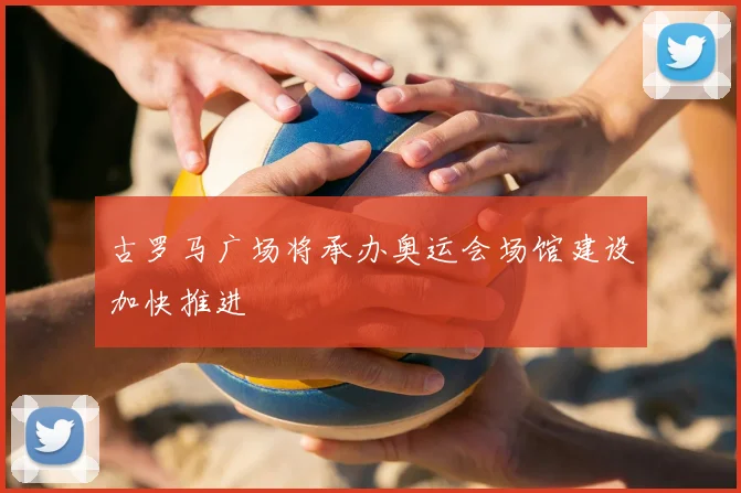 古罗马广场将承办奥运会场馆建设加快推进