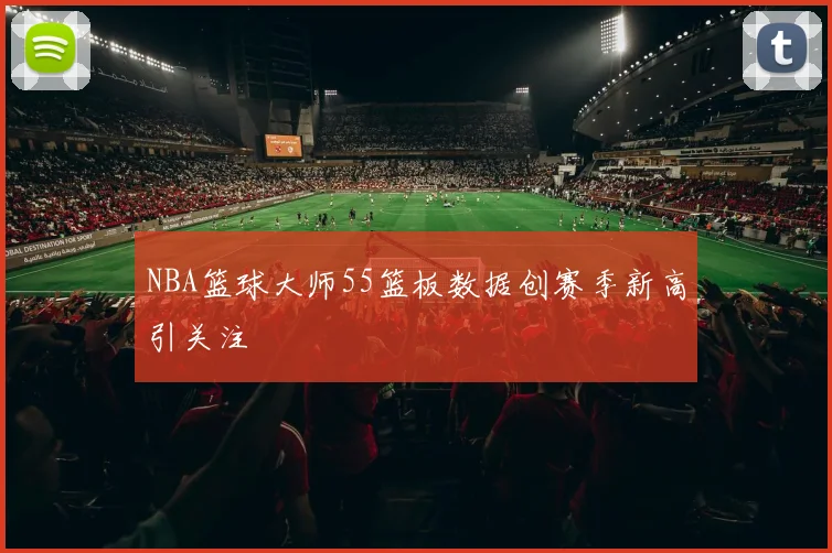 NBA篮球大师55篮板数据创赛季新高引关注