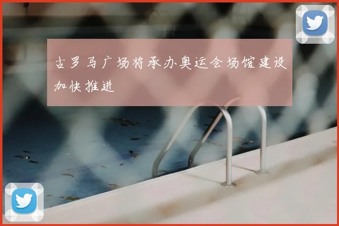 古罗马广场将承办奥运会场馆建设加快推进