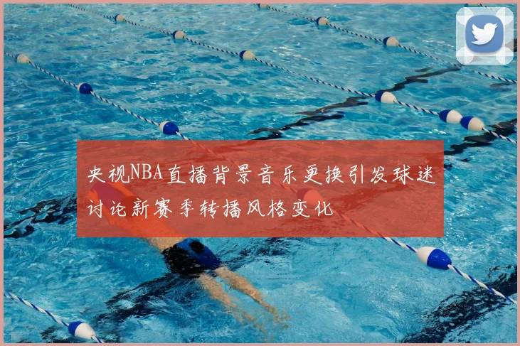 央视NBA直播背景音乐更换引发球迷讨论新赛季转播风格变化